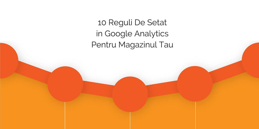10 Reguli De Setat in Google Analytics Pentru Magazinul Tau